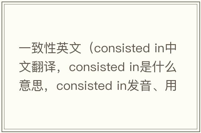一致性英文（consisted in中文翻譯，consisted in是什么意思，consisted in發(fā)音、用法及例句）