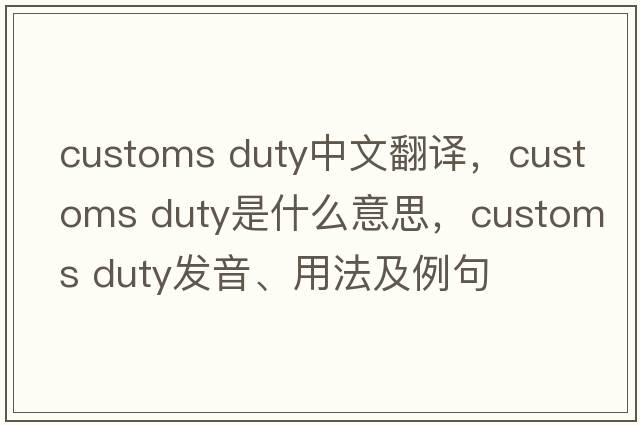 customs duty中文翻譯，customs duty是什么意思，customs duty發(fā)音、用法及例句