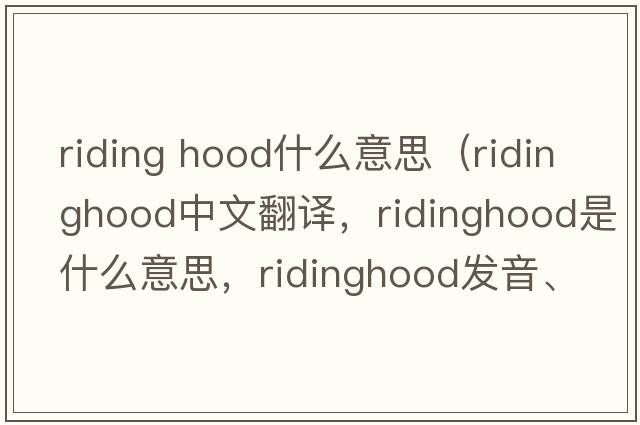 riding hood什么意思（ridinghood中文翻譯，ridinghood是什么意思，ridinghood發(fā)音、用法及例句）