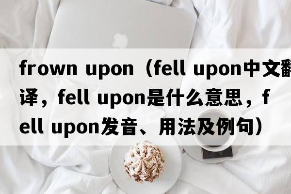 frown upon（fell upon中文翻譯，fell upon是什么意思，fell upon發(fā)音、用法及例句）