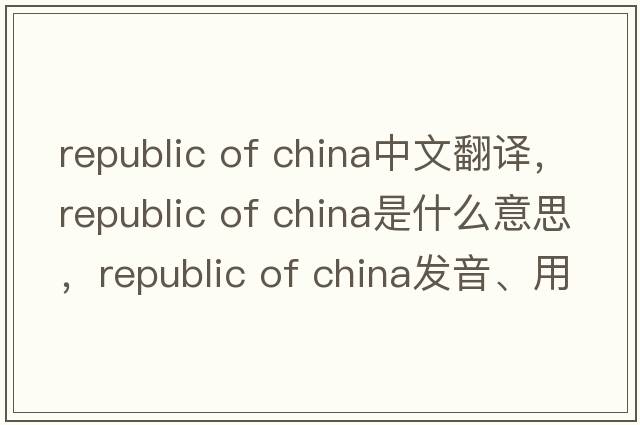 republic of china中文翻譯，republic of china是什么意思，republic of china發(fā)音、用法及例句