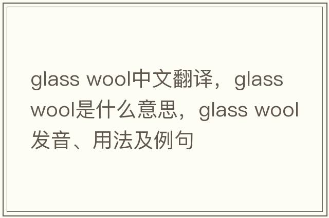 glass wool中文翻譯，glass wool是什么意思，glass wool發(fā)音、用法及例句