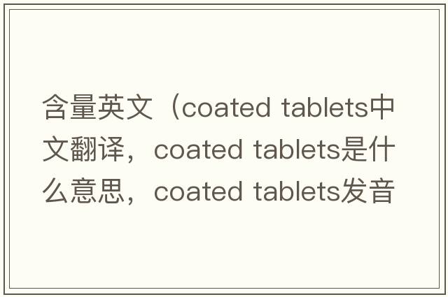 含量英文（coated tablets中文翻譯，coated tablets是什么意思，coated tablets發(fā)音、用法及例句）