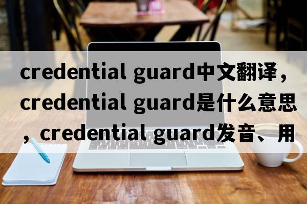 credential guard中文翻譯，credential guard是什么意思，credential guard發(fā)音、用法及例句
