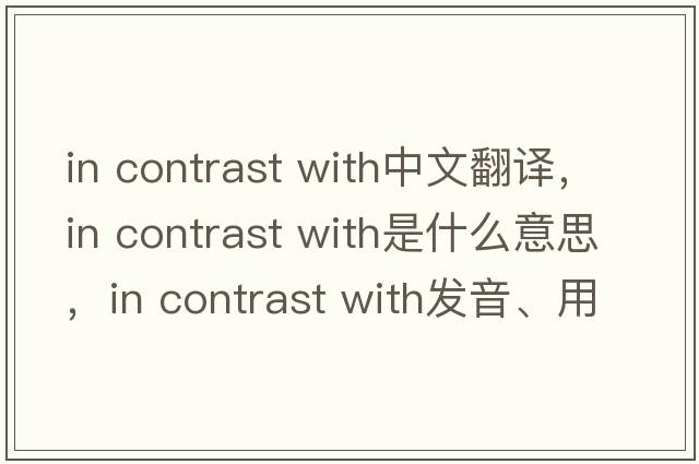 in contrast with中文翻譯，in contrast with是什么意思，in contrast with發(fā)音、用法及例句