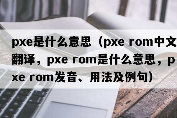 pxe是什么意思（pxe rom中文翻譯，pxe rom是什么意思，pxe rom發(fā)音、用法及例句）