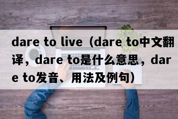 dare to live（dare to中文翻譯，dare to是什么意思，dare to發(fā)音、用法及例句）