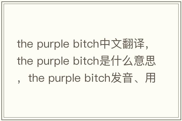the purple bitch中文翻譯，the purple bitch是什么意思，the purple bitch發(fā)音、用法及例句