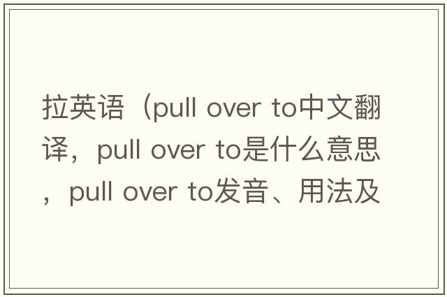 拉英語(yǔ)（pull over to中文翻譯，pull over to是什么意思，pull over to發(fā)音、用法及例句）