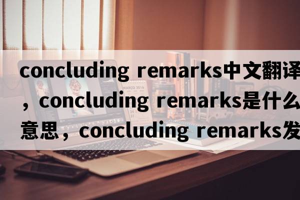concluding remarks中文翻譯，concluding remarks是什么意思，concluding remarks發(fā)音、用法及例句