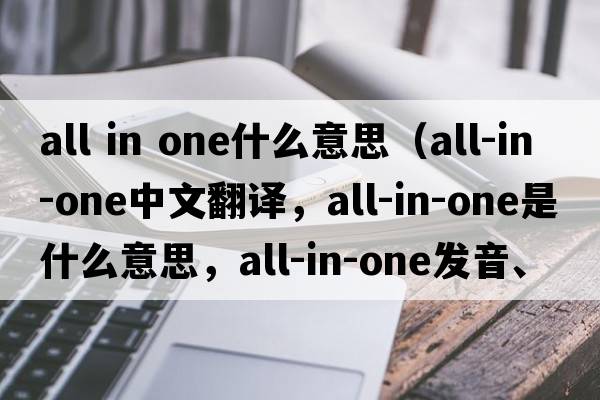 all in one什么意思（all-in-one中文翻譯，all-in-one是什么意思，all-in-one發(fā)音、用法及例句）
