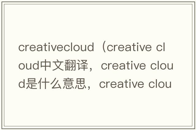 creativecloud（creative cloud中文翻譯，creative cloud是什么意思，creative cloud發(fā)音、用法及例句）