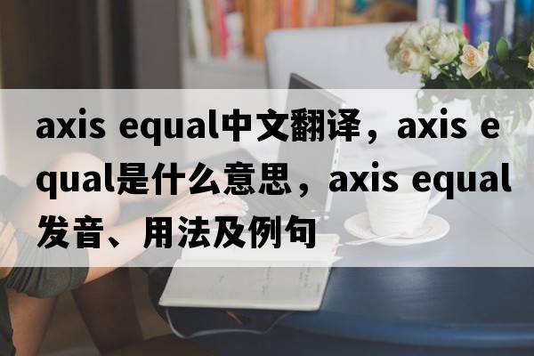 axis equal中文翻譯，axis equal是什么意思，axis equal發(fā)音、用法及例句