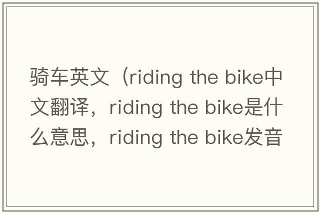騎車英文（riding the bike中文翻譯，riding the bike是什么意思，riding the bike發(fā)音、用法及例句）