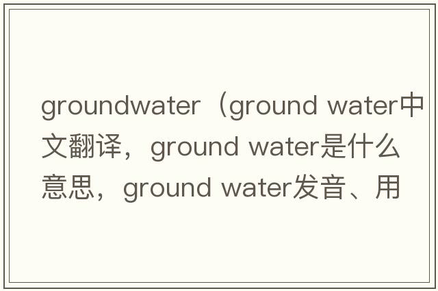 groundwater（ground water中文翻譯，ground water是什么意思，ground water發(fā)音、用法及例句）