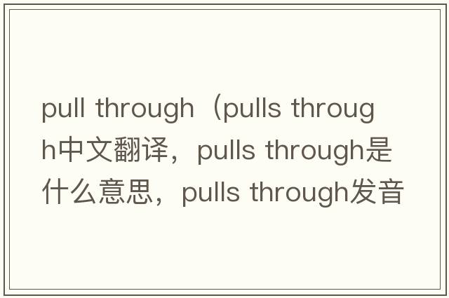 pull through（pulls through中文翻譯，pulls through是什么意思，pulls through發(fā)音、用法及例句）