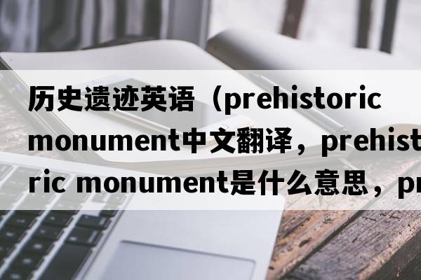 歷史遺跡英語（prehistoric monument中文翻譯，prehistoric monument是什么意思，prehistoric monument發(fā)音、用法及例句）