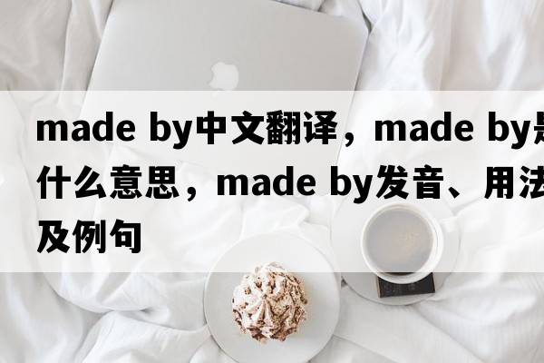 made by中文翻譯，made by是什么意思，made by發(fā)音、用法及例句