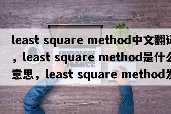 least square method中文翻譯，least square method是什么意思，least square method發(fā)音、用法及例句