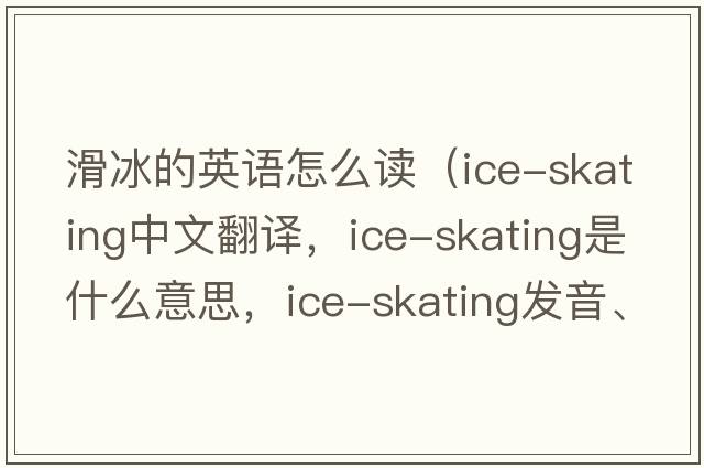 滑冰的英語怎么讀（ice-skating中文翻譯，ice-skating是什么意思，ice-skating發(fā)音、用法及例句）