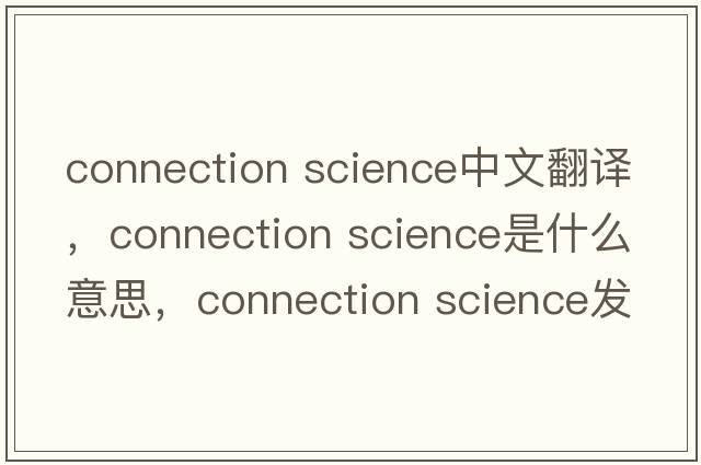 connection science中文翻譯，connection science是什么意思，connection science發(fā)音、用法及例句