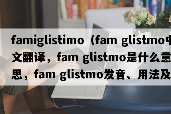 famiglistimo（fam glistmo中文翻譯，fam glistmo是什么意思，fam glistmo發(fā)音、用法及例句）