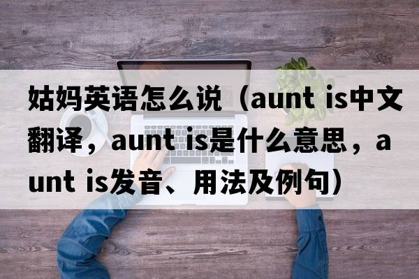 姑媽英語(yǔ)怎么說(shuō)（aunt is中文翻譯，aunt is是什么意思，aunt is發(fā)音、用法及例句）