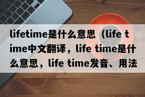 lifetime是什么意思（life time中文翻譯，life time是什么意思，life time發(fā)音、用法及例句）
