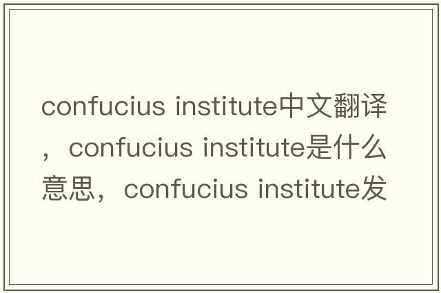 confucius institute中文翻譯，confucius institute是什么意思，confucius institute發(fā)音、用法及例句