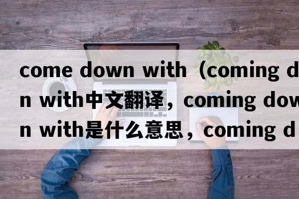 come down with（coming down with中文翻譯，coming down with是什么意思，coming down with發(fā)音、用法及例句）
