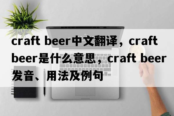 craft beer中文翻譯，craft beer是什么意思，craft beer發(fā)音、用法及例句