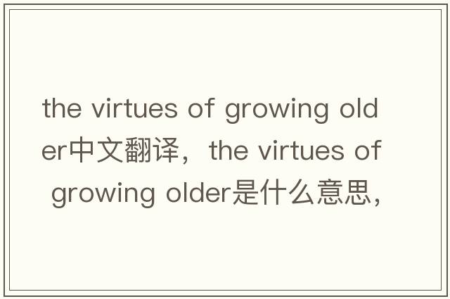 the virtues of growing older中文翻譯，the virtues of growing older是什么意思，the virtues of growing older發(fā)音、用法