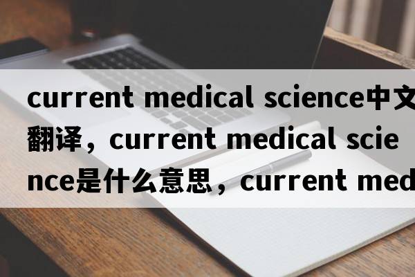 current medical science中文翻譯，current medical science是什么意思，current medical science發(fā)音、用法及例句