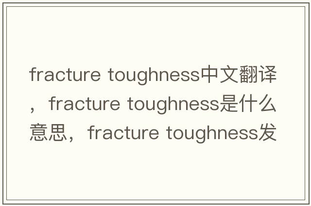 fracture toughness中文翻譯，fracture toughness是什么意思，fracture toughness發(fā)音、用法及例句