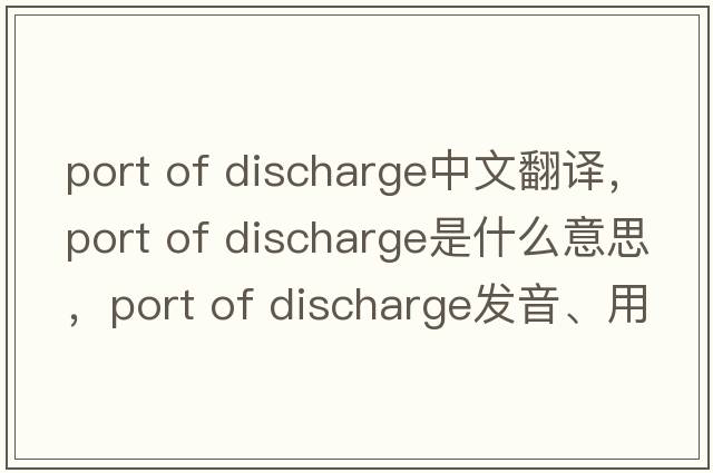 port of discharge中文翻譯，port of discharge是什么意思，port of discharge發(fā)音、用法及例句
