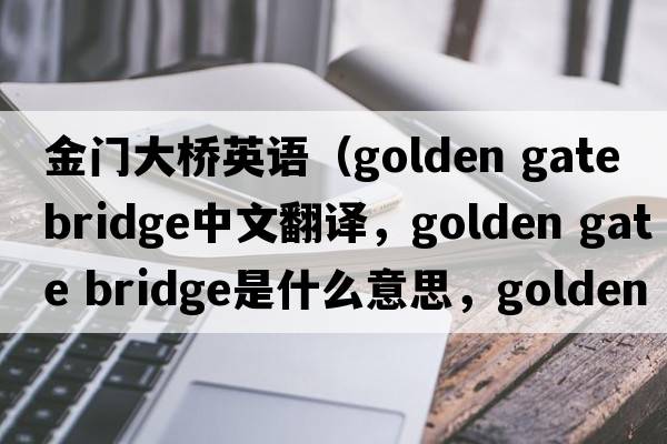 金門大橋英語(yǔ)（golden gate bridge中文翻譯，golden gate bridge是什么意思，golden gate bridge發(fā)音、用法及例句）
