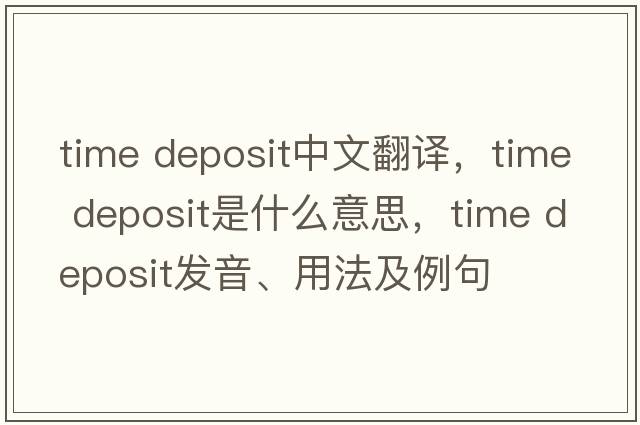 time deposit中文翻譯，time deposit是什么意思，time deposit發(fā)音、用法及例句