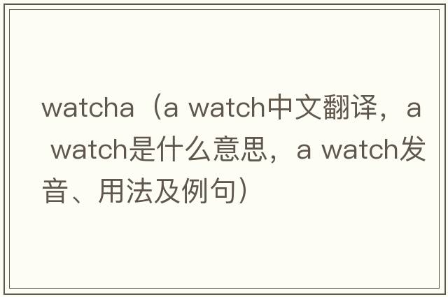 watcha（a watch中文翻譯，a watch是什么意思，a watch發(fā)音、用法及例句）