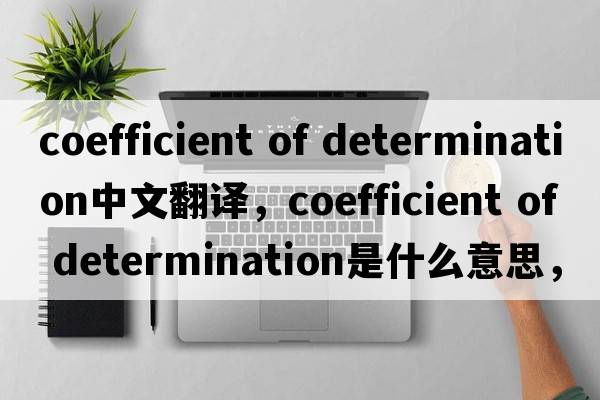 coefficient of determination中文翻譯，coefficient of determination是什么意思，coefficient of determination發(fā)音、用法