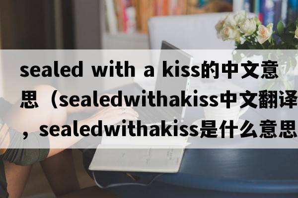 sealed with a kiss的中文意思（sealedwithakiss中文翻譯，sealedwithakiss是什么意思，sealedwithakiss發(fā)音、用法及例句）