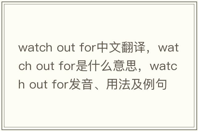 watch out for中文翻譯，watch out for是什么意思，watch out for發(fā)音、用法及例句
