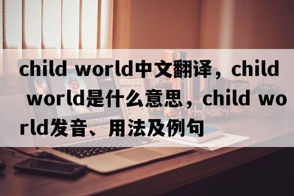 child world中文翻譯，child world是什么意思，child world發(fā)音、用法及例句