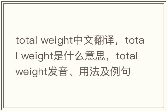 total weight中文翻譯，total weight是什么意思，total weight發(fā)音、用法及例句