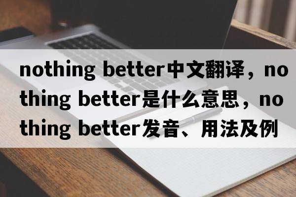 nothing better中文翻譯，nothing better是什么意思，nothing better發(fā)音、用法及例句