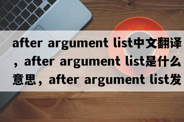 after argument list中文翻譯，after argument list是什么意思，after argument list發(fā)音、用法及例句