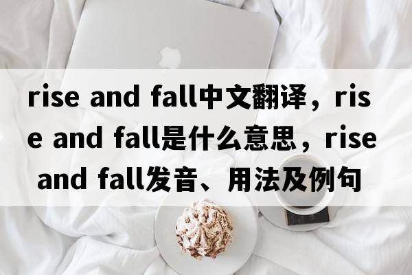rise and fall中文翻譯，rise and fall是什么意思，rise and fall發(fā)音、用法及例句
