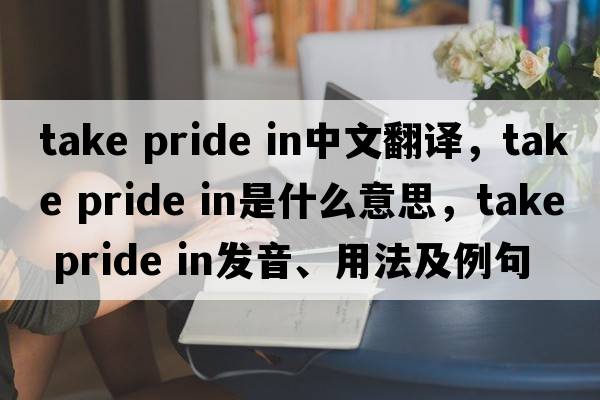 take pride in中文翻譯，take pride in是什么意思，take pride in發(fā)音、用法及例句