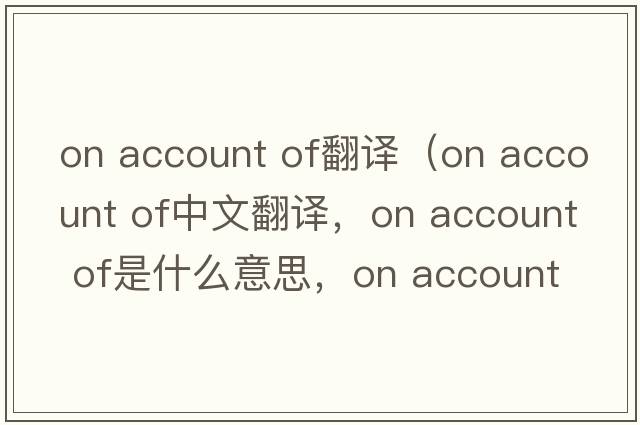on account of翻譯（on account of中文翻譯，on account of是什么意思，on account of發(fā)音、用法及例句）