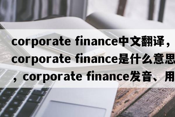 corporate finance中文翻譯，corporate finance是什么意思，corporate finance發(fā)音、用法及例句