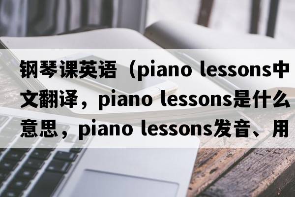 鋼琴課英語（piano lessons中文翻譯，piano lessons是什么意思，piano lessons發(fā)音、用法及例句）